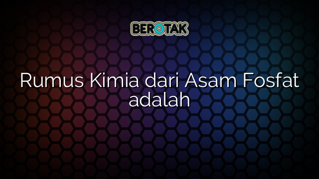 Rumus Kimia dari Asam Fosfat adalah