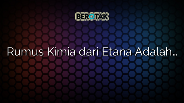 Rumus Kimia dari Etana Adalah…