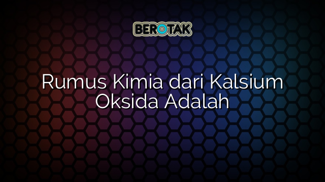 Rumus Kimia dari Kalsium Oksida Adalah