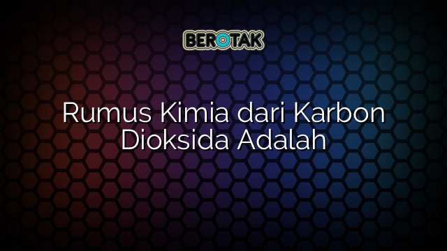 Rumus Kimia dari Karbon Dioksida Adalah