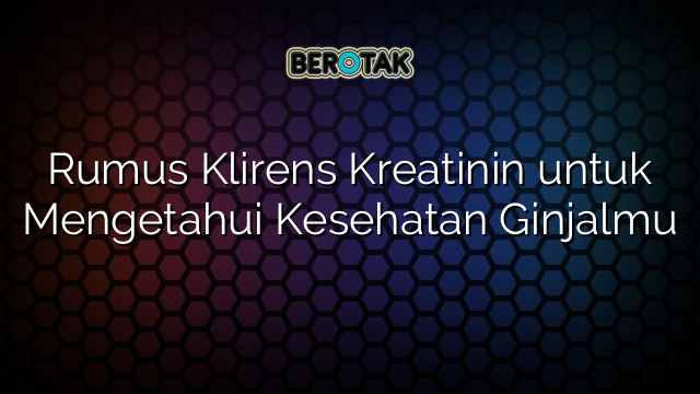 Rumus Klirens Kreatinin untuk Mengetahui Kesehatan Ginjalmu