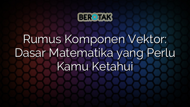 Rumus Komponen Vektor: Dasar Matematika yang Perlu Kamu Ketahui