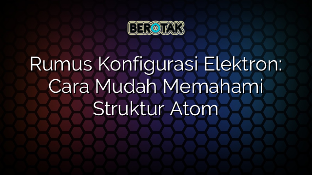 Rumus Konfigurasi Elektron: Cara Mudah Memahami Struktur Atom