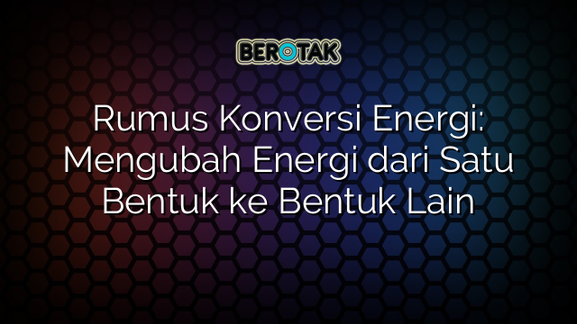 Rumus Konversi Energi: Mengubah Energi dari Satu Bentuk ke Bentuk Lain