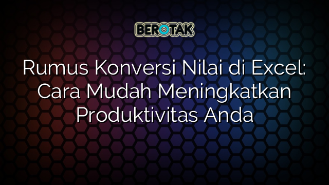 Rumus Konversi Nilai di Excel: Cara Mudah Meningkatkan Produktivitas Anda