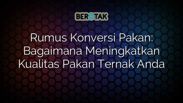 Rumus Konversi Pakan: Bagaimana Meningkatkan Kualitas Pakan Ternak Anda