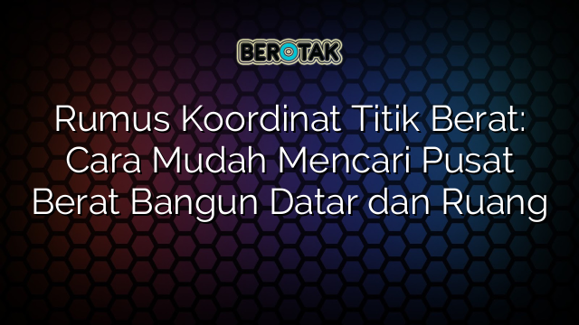 Rumus Koordinat Titik Berat: Cara Mudah Mencari Pusat Berat Bangun Datar dan Ruang