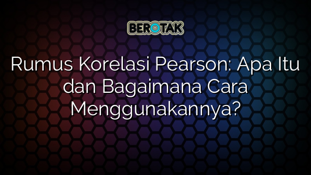 Rumus Korelasi Pearson: Apa Itu dan Bagaimana Cara Menggunakannya?