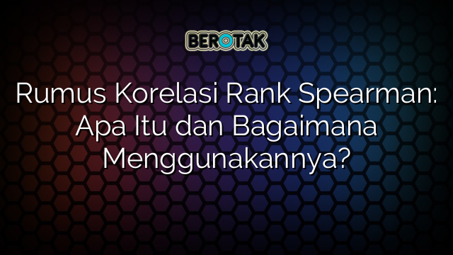 Rumus Korelasi Rank Spearman: Apa Itu dan Bagaimana Menggunakannya?