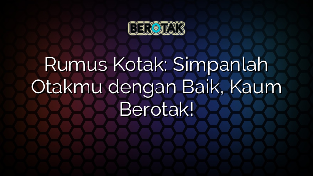 Rumus Kotak: Simpanlah Otakmu dengan Baik, Kaum Berotak!