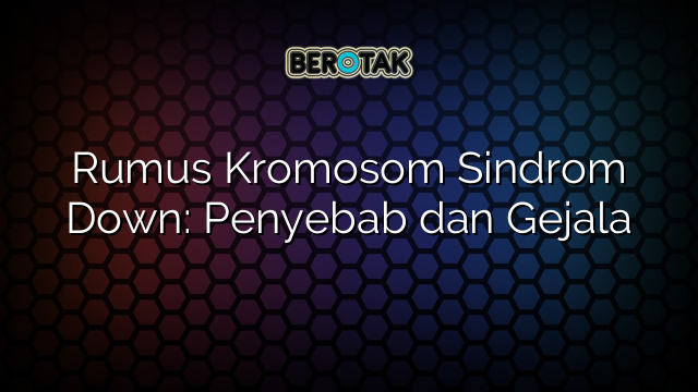 Rumus Kromosom Sindrom Down: Penyebab dan Gejala