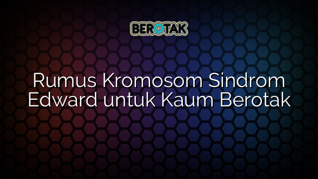 Rumus Kromosom Sindrom Edward untuk Kaum Berotak