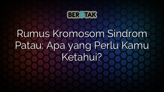 Rumus Kromosom Sindrom Patau: Apa yang Perlu Kamu Ketahui?