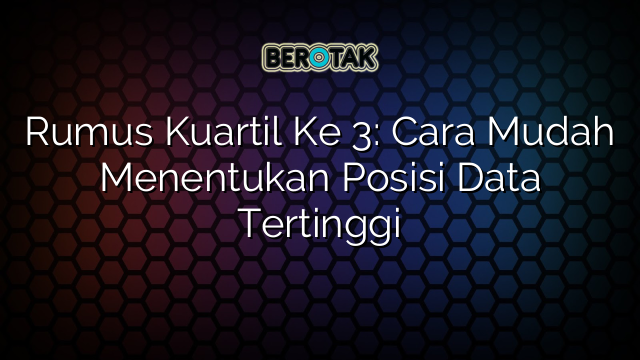 Rumus Kuartil Ke 3: Cara Mudah Menentukan Posisi Data Tertinggi