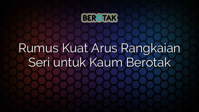 Rumus Kuat Arus Rangkaian Seri untuk Kaum Berotak