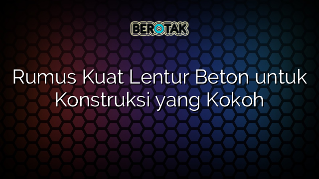 Rumus Kuat Lentur Beton untuk Konstruksi yang Kokoh