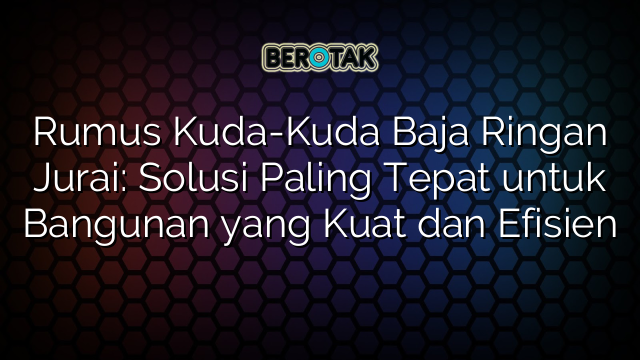 Rumus Kuda-Kuda Baja Ringan Jurai: Solusi Paling Tepat untuk Bangunan yang Kuat dan Efisien