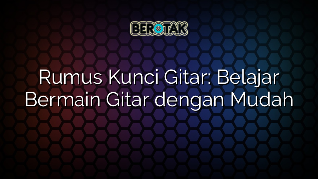 Rumus Kunci Gitar: Belajar Bermain Gitar dengan Mudah