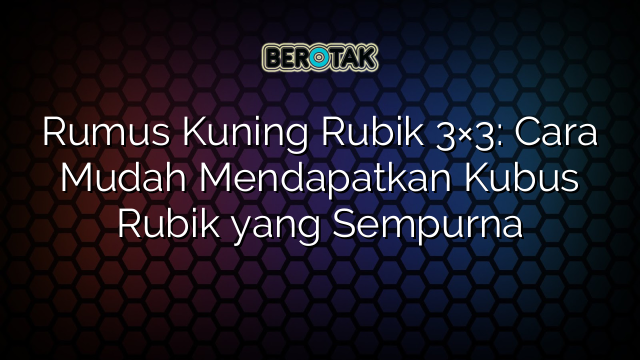 Rumus Kuning Rubik 3×3: Cara Mudah Mendapatkan Kubus Rubik yang Sempurna