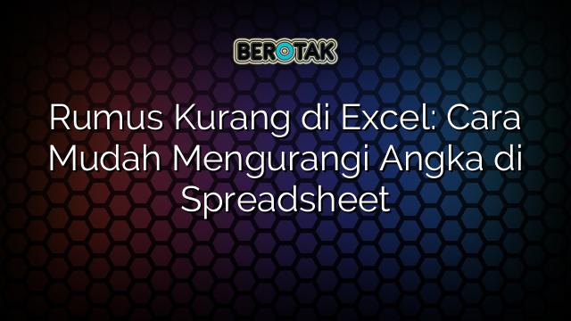 Rumus Kurang di Excel: Cara Mudah Mengurangi Angka di Spreadsheet