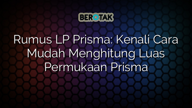 Rumus LP Prisma: Kenali Cara Mudah Menghitung Luas Permukaan Prisma