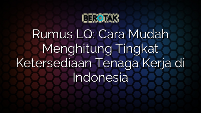 Rumus LQ: Cara Mudah Menghitung Tingkat Ketersediaan Tenaga Kerja di Indonesia