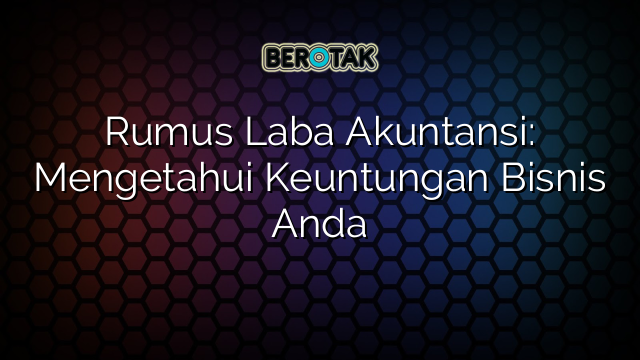 Rumus Laba Akuntansi: Mengetahui Keuntungan Bisnis Anda