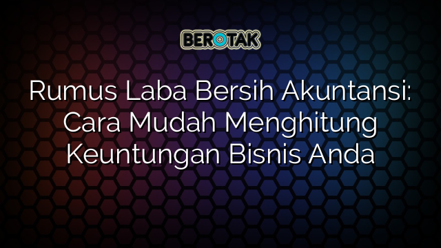 Rumus Laba Bersih Akuntansi: Cara Mudah Menghitung Keuntungan Bisnis Anda