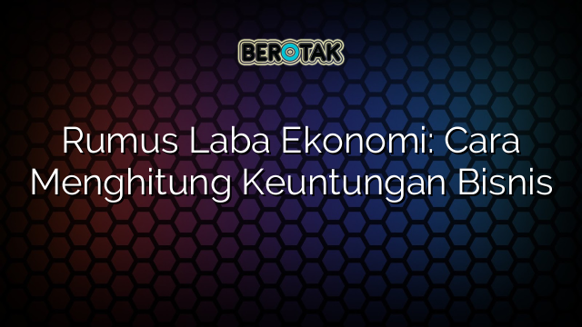 Rumus Laba Ekonomi: Cara Menghitung Keuntungan Bisnis