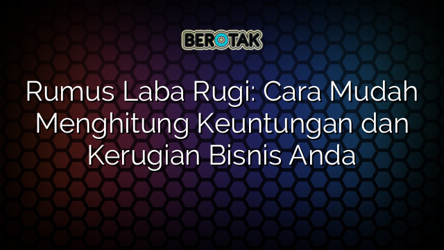 Rumus Laba Rugi: Cara Mudah Menghitung Keuntungan dan Kerugian Bisnis Anda