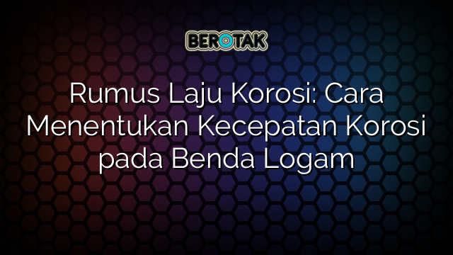 Rumus Laju Korosi: Cara Menentukan Kecepatan Korosi pada Benda Logam