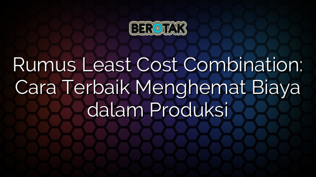 Rumus Least Cost Combination: Cara Terbaik Menghemat Biaya dalam Produksi