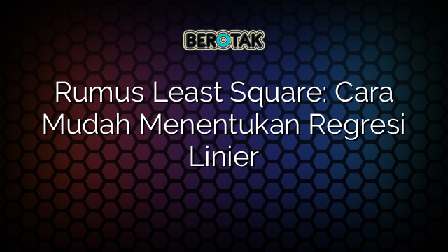 Rumus Least Square: Cara Mudah Menentukan Regresi Linier