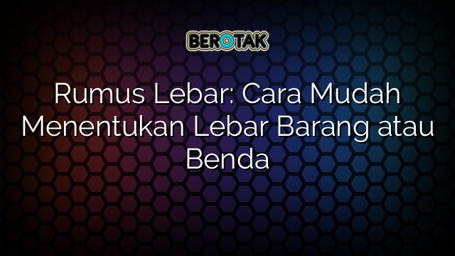 Rumus Lebar: Cara Mudah Menentukan Lebar Barang atau Benda