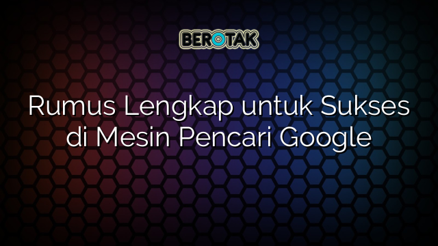 Rumus Lengkap untuk Sukses di Mesin Pencari Google