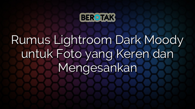 Rumus Lightroom Dark Moody untuk Foto yang Keren dan Mengesankan