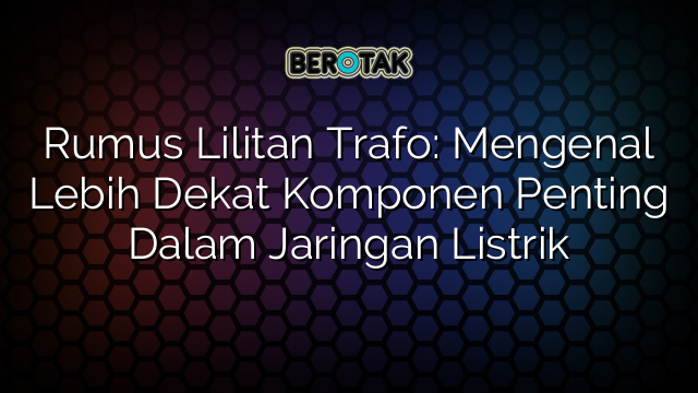 Rumus Lilitan Trafo: Mengenal Lebih Dekat Komponen Penting Dalam Jaringan Listrik