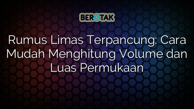 Rumus Limas Terpancung: Cara Mudah Menghitung Volume dan Luas Permukaan