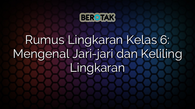 Rumus Lingkaran Kelas 6: Mengenal Jari-jari dan Keliling Lingkaran