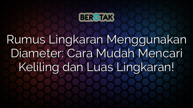 Rumus Lingkaran Menggunakan Diameter: Cara Mudah Mencari Keliling dan Luas Lingkaran!