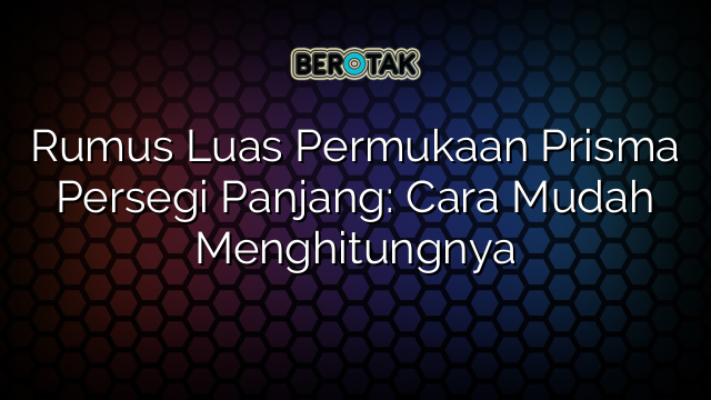 Rumus Luas Permukaan Prisma Persegi Panjang: Cara Mudah Menghitungnya