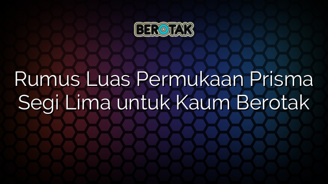 Rumus Luas Permukaan Prisma Segi Lima untuk Kaum Berotak