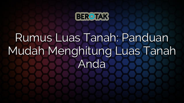 Rumus Luas Tanah: Panduan Mudah Menghitung Luas Tanah Anda