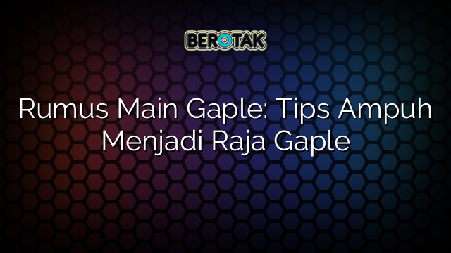 Rumus Main Gaple: Tips Ampuh Menjadi Raja Gaple