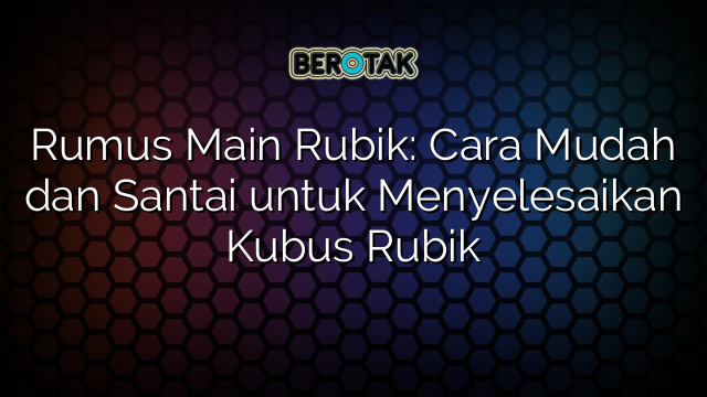 Rumus Main Rubik: Cara Mudah dan Santai untuk Menyelesaikan Kubus Rubik