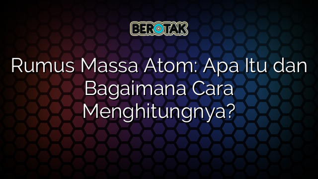 Rumus Massa Atom: Apa Itu dan Bagaimana Cara Menghitungnya?