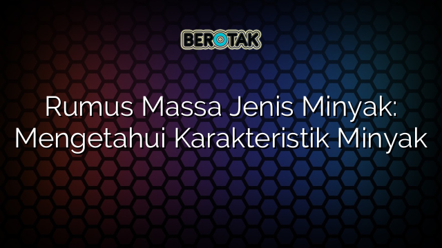 Rumus Massa Jenis Minyak: Mengetahui Karakteristik Minyak