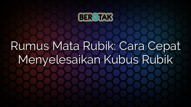 Rumus Mata Rubik: Cara Cepat Menyelesaikan Kubus Rubik