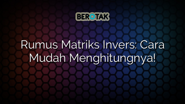 Rumus Matriks Invers: Cara Mudah Menghitungnya!