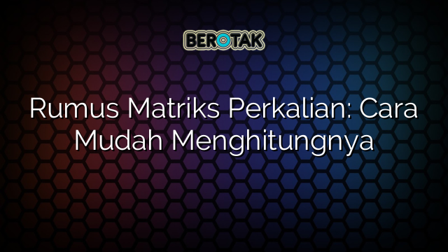 Rumus Matriks Perkalian: Cara Mudah Menghitungnya